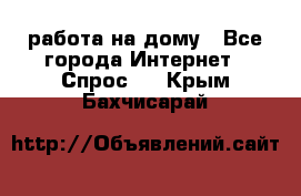 работа на дому - Все города Интернет » Спрос   . Крым,Бахчисарай